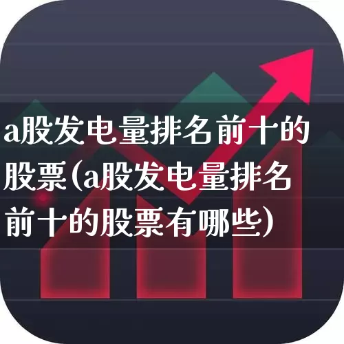 a股发电量排名前十的股票(a股发电量排名前十的股票有哪些)_https://www.syklpowerbike.com_北交所_第1张