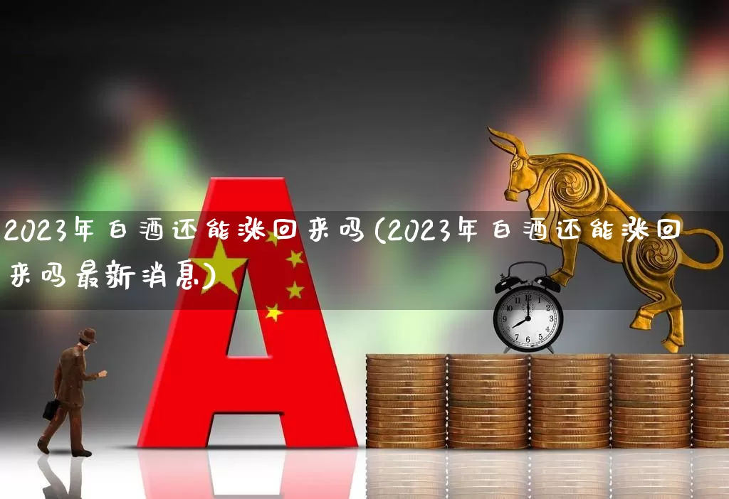 2023年白酒还能涨回来吗(2023年白酒还能涨回来吗最新消息)_https://www.syklpowerbike.com_深交所_第1张