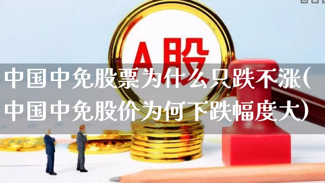 中国中免股票为什么只跌不涨(中国中免股价为何下跌幅度大)_https://www.syklpowerbike.com_深交所_第1张