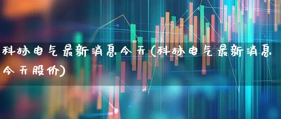 科林电气最新消息今天(科林电气最新消息今天股价)_https://www.syklpowerbike.com_创业板_第1张