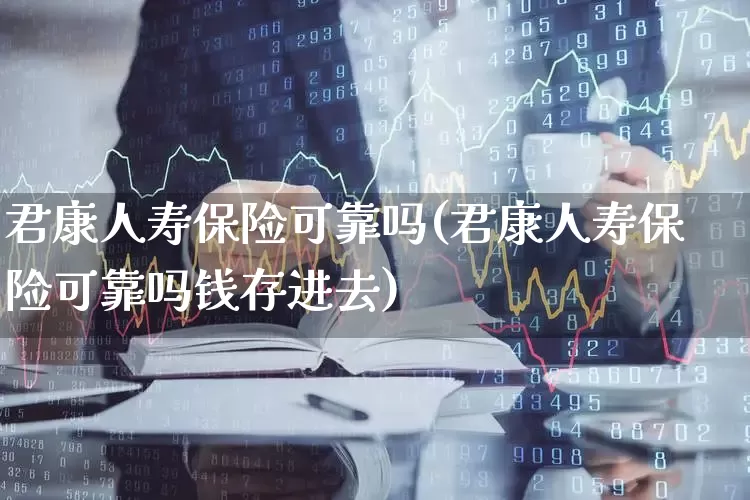 君康人寿保险可靠吗(君康人寿保险可靠吗钱存进去)_https://www.syklpowerbike.com_深交所_第1张