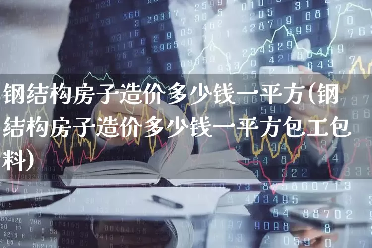 钢结构房子造价多少钱一平方(钢结构房子造价多少钱一平方包工包料)_https://www.syklpowerbike.com_科创板_第1张