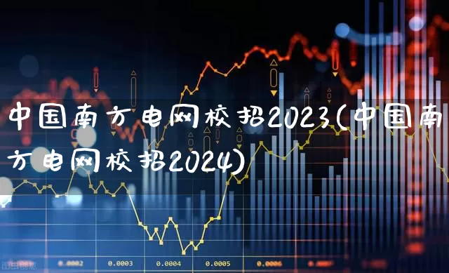 中国南方电网校招2023(中国南方电网校招2024)_https://www.syklpowerbike.com_北交所_第1张