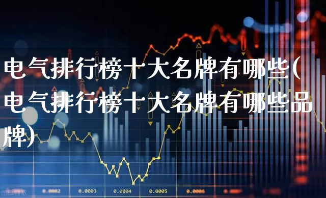 电气排行榜十大名牌有哪些(电气排行榜十大名牌有哪些品牌)_https://www.syklpowerbike.com_创业板_第1张