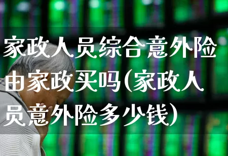 家政人员综合意外险由家政买吗(家政人员意外险多少钱)_https://www.syklpowerbike.com_深交所_第1张