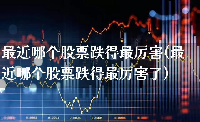 最近哪个股票跌得最厉害(最近哪个股票跌得最厉害了)_https://www.syklpowerbike.com_北交所_第1张