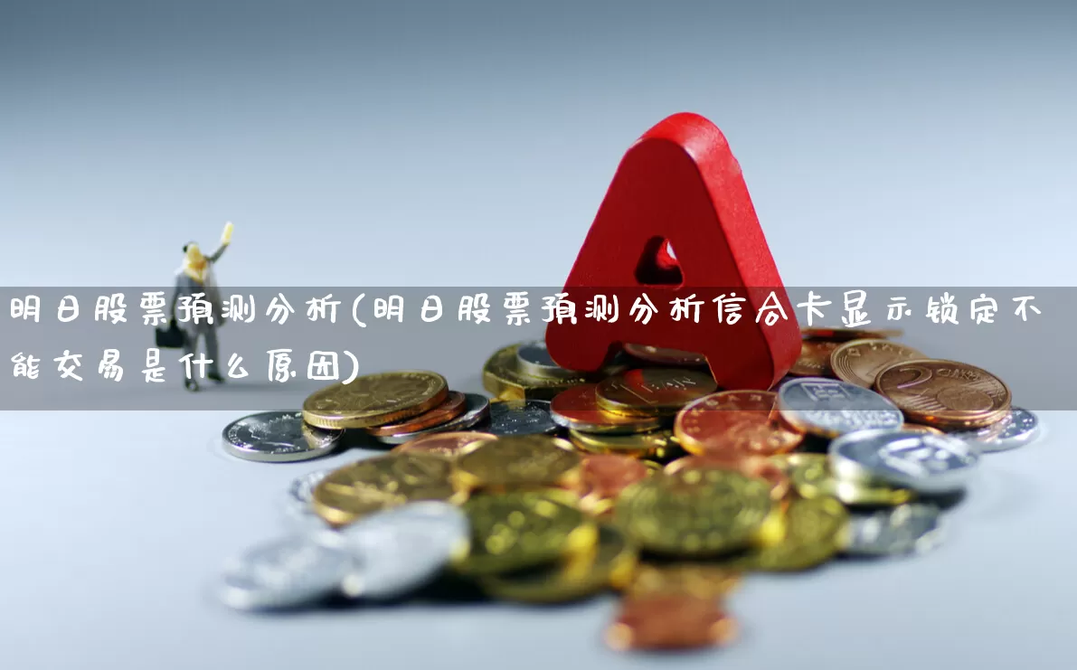明日股票预测分析(明日股票预测分析信合卡显示锁定不能交易是什么原因)_https://www.syklpowerbike.com_深交所_第1张