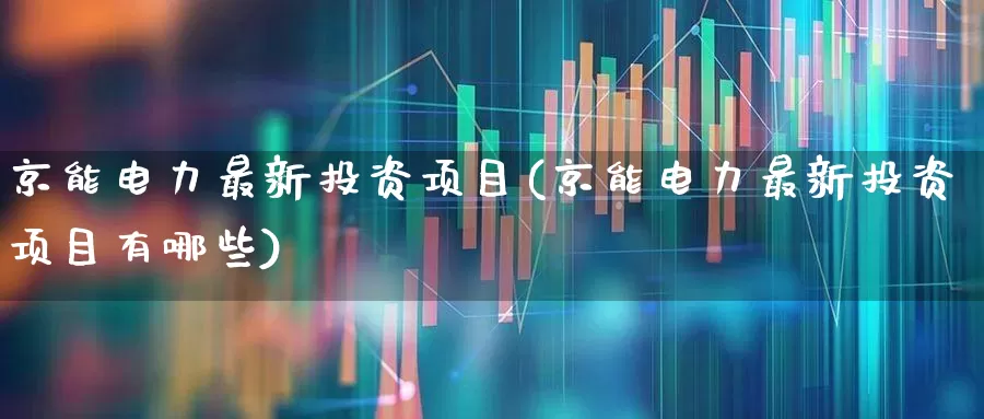 京能电力最新投资项目(京能电力最新投资项目有哪些)_https://www.syklpowerbike.com_北交所_第1张