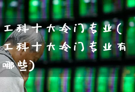 工科十大冷门专业(工科十大冷门专业有哪些)_https://www.syklpowerbike.com_上交所_第1张