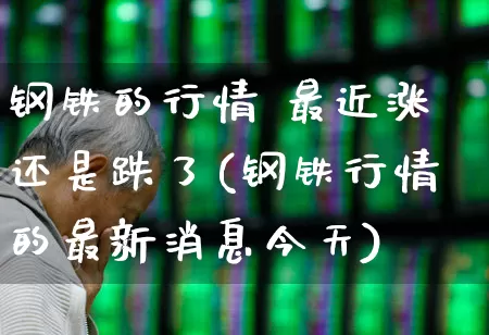 钢铁的行情 最近涨还是跌了(钢铁行情的最新消息今天)_https://www.syklpowerbike.com_科创板_第1张
