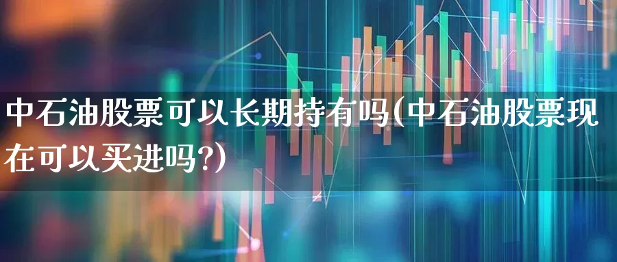 中石油股票可以长期持有吗(中石油股票现在可以买进吗?)_https://www.syklpowerbike.com_北交所_第1张