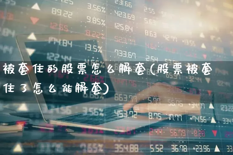 被套住的股票怎么解套(股票被套住了怎么能解套)_https://www.syklpowerbike.com_创业板_第1张