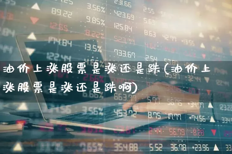油价上涨股票是涨还是跌(油价上涨股票是涨还是跌啊)_https://www.syklpowerbike.com_创业板_第1张