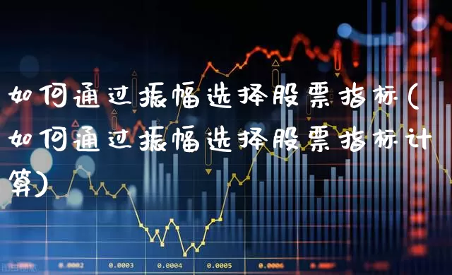 如何通过振幅选择股票指标(如何通过振幅选择股票指标计算)_https://www.syklpowerbike.com_创业板_第1张
