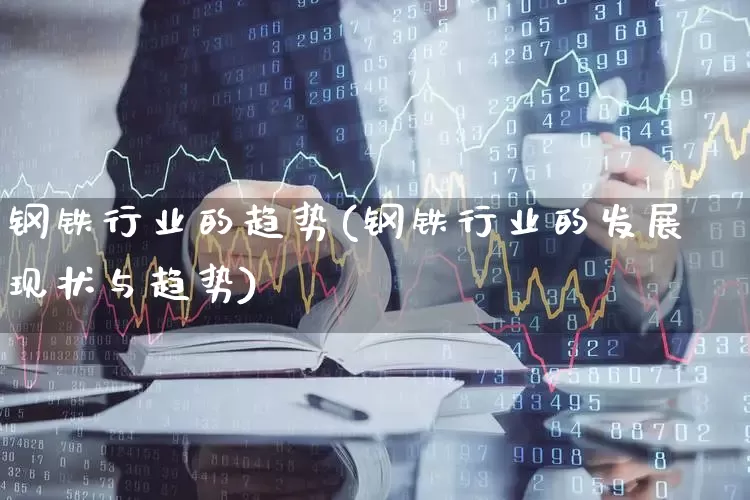钢铁行业的趋势(钢铁行业的发展现状与趋势)_https://www.syklpowerbike.com_深交所_第1张