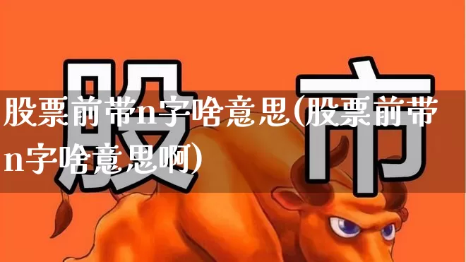 股票前带n字啥意思(股票前带n字啥意思啊)_https://www.syklpowerbike.com_创业板_第1张