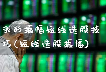 我的振幅短线选股技巧(短线选股振幅)_https://www.syklpowerbike.com_深交所_第1张