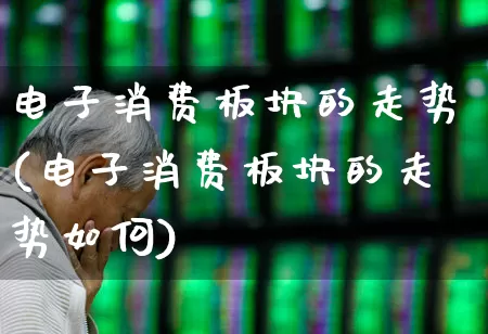 电子消费板块的走势(电子消费板块的走势如何)_https://www.syklpowerbike.com_科创板_第1张
