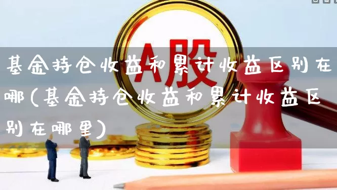基金持仓收益和累计收益区别在哪(基金持仓收益和累计收益区别在哪里)_https://www.syklpowerbike.com_深交所_第1张