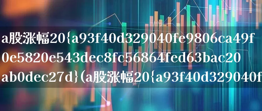 a股涨幅20%(a股涨幅20%的是什么股票)_https://www.syklpowerbike.com_北交所_第1张