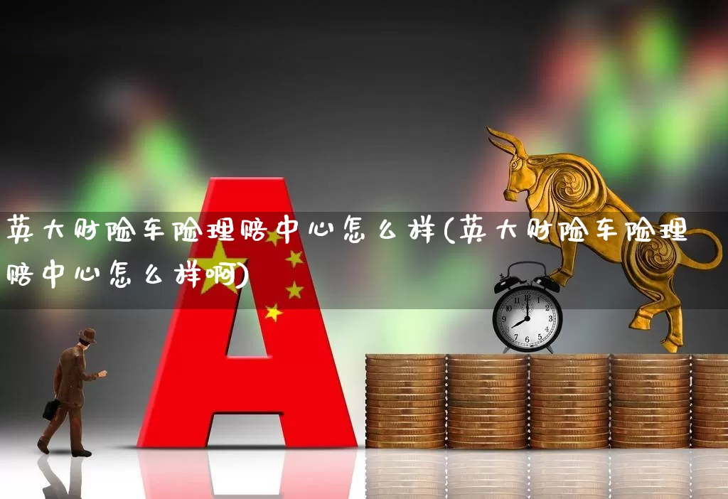 英大财险车险理赔中心怎么样(英大财险车险理赔中心怎么样啊)_https://www.syklpowerbike.com_创业板_第1张