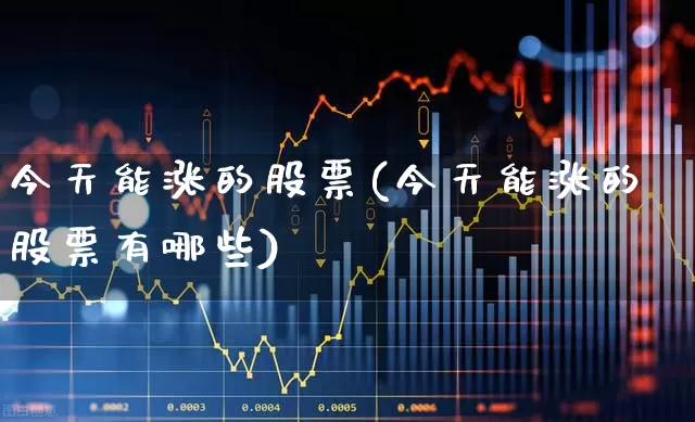今天能涨的股票(今天能涨的股票有哪些)_https://www.syklpowerbike.com_创业板_第1张
