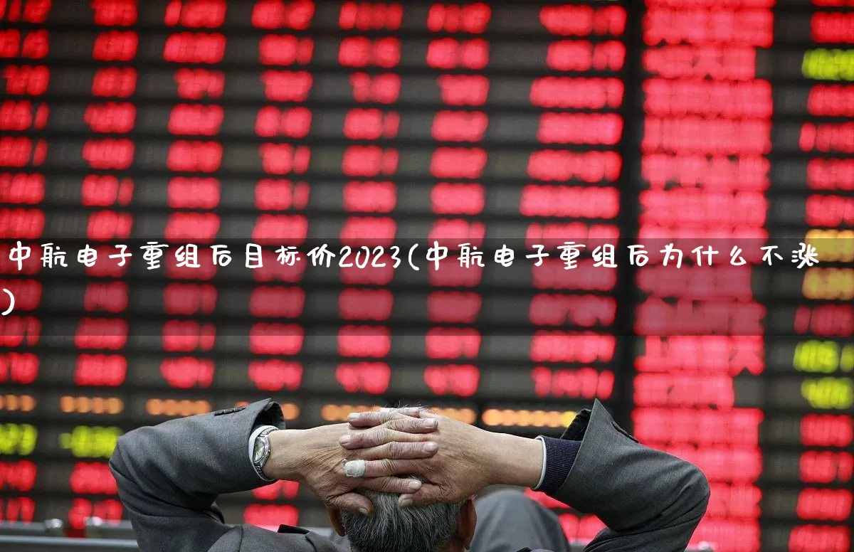 中航电子重组后目标价2023(中航电子重组后为什么不涨)_https://www.syklpowerbike.com_深交所_第1张