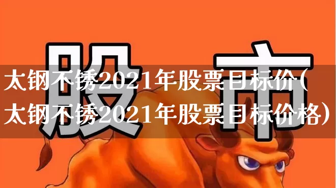 太钢不锈2021年股票目标价(太钢不锈2021年股票目标价格)_https://www.syklpowerbike.com_北交所_第1张