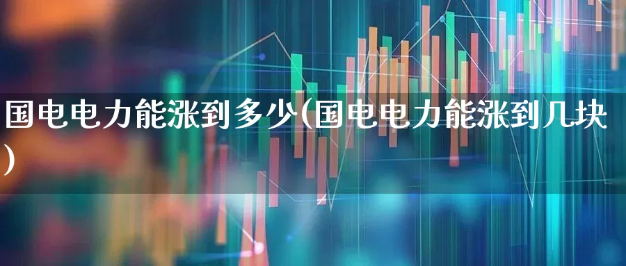 国电电力能涨到多少(国电电力能涨到几块)_https://www.syklpowerbike.com_上交所_第1张
