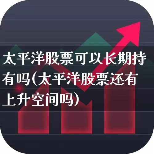 太平洋股票可以长期持有吗(太平洋股票还有上升空间吗)_https://www.syklpowerbike.com_科创板_第1张