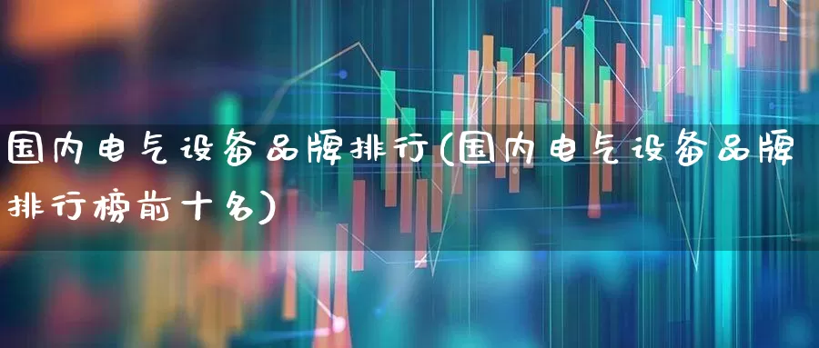 国内电气设备品牌排行(国内电气设备品牌排行榜前十名)_https://www.syklpowerbike.com_北交所_第1张