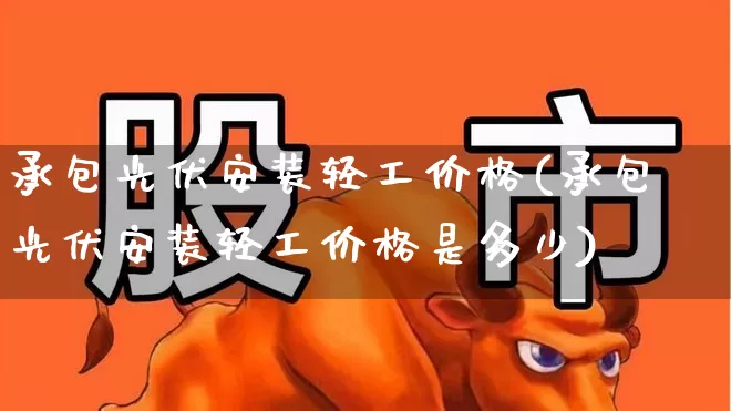 承包光伏安装轻工价格(承包光伏安装轻工价格是多少)_https://www.syklpowerbike.com_上交所_第1张
