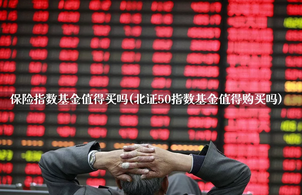 保险指数基金值得买吗(北证50指数基金值得购买吗)_https://www.syklpowerbike.com_北交所_第1张