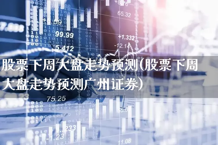 股票下周大盘走势预测(股票下周大盘走势预测广州证券)_https://www.syklpowerbike.com_创业板_第1张