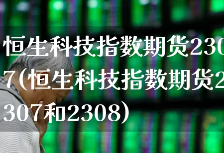 恒生科技指数期货2307(恒生科技指数期货2307和2308)_https://www.syklpowerbike.com_科创板_第1张