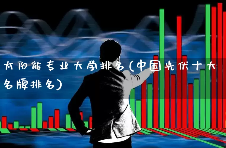 太阳能专业大学排名(中国光伏十大名牌排名)_https://www.syklpowerbike.com_深交所_第1张