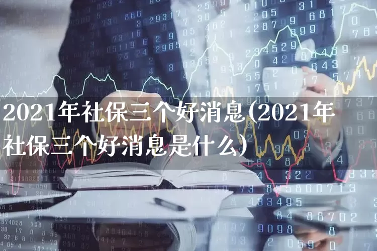 2021年社保三个好消息(2021年社保三个好消息是什么)_https://www.syklpowerbike.com_上交所_第1张