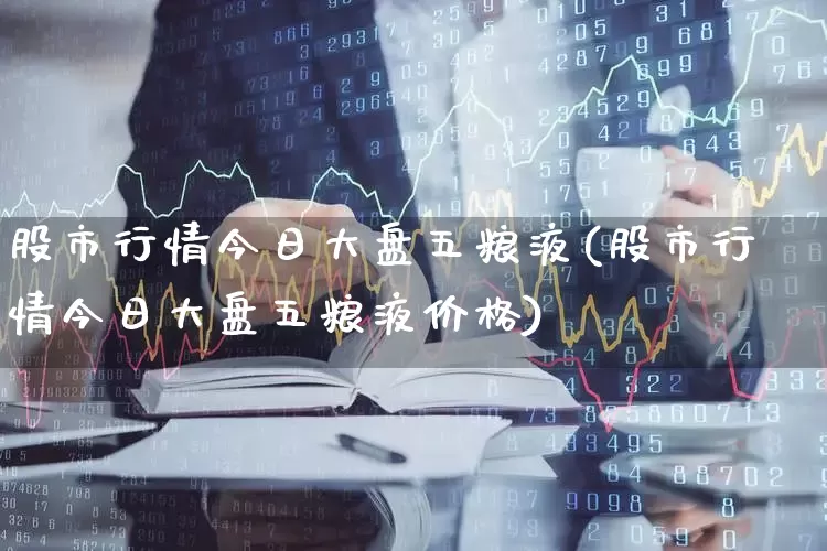 股市行情今日大盘五粮液(股市行情今日大盘五粮液价格)_https://www.syklpowerbike.com_创业板_第1张