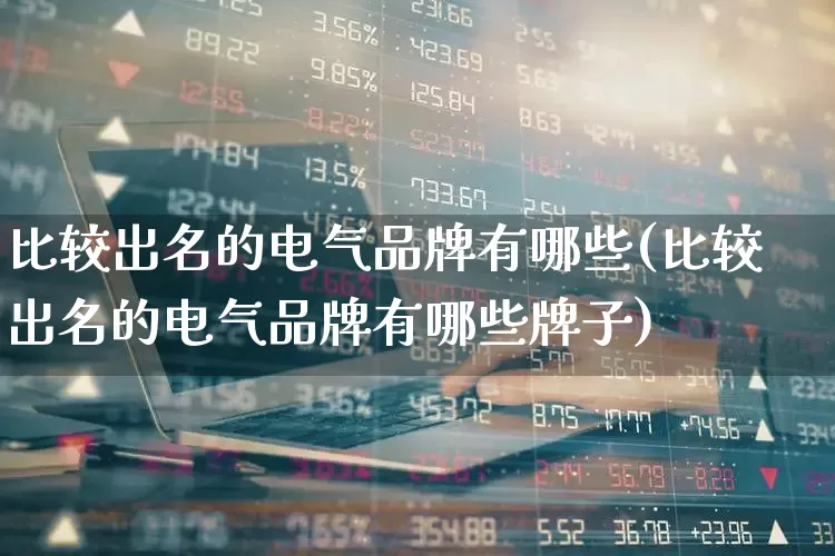 比较出名的电气品牌有哪些(比较出名的电气品牌有哪些牌子)_https://www.syklpowerbike.com_北交所_第1张
