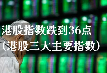 港股指数跌到36点(港股三大主要指数)_https://www.syklpowerbike.com_创业板_第1张
