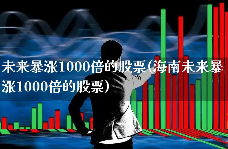 未来暴涨1000倍的股票(海南未来暴涨1000倍的股票)_https://www.syklpowerbike.com_北交所_第1张