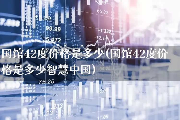 国馆42度价格是多少(国馆42度价格是多少智慧中国)_https://www.syklpowerbike.com_创业板_第1张