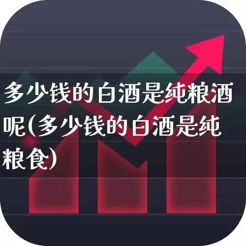 多少钱的白酒是纯粮酒呢(多少钱的白酒是纯粮食)_https://www.syklpowerbike.com_科创板_第1张