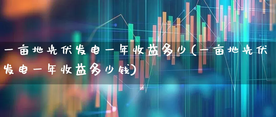 一亩地光伏发电一年收益多少(一亩地光伏发电一年收益多少钱)_https://www.syklpowerbike.com_北交所_第1张