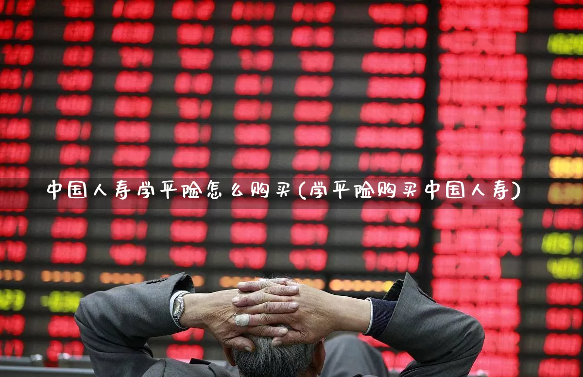 中国人寿学平险怎么购买(学平险购买中国人寿)_https://www.syklpowerbike.com_上交所_第1张