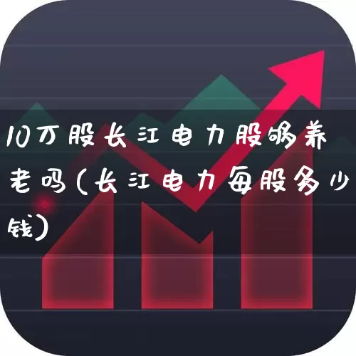 10万股长江电力股够养老吗(长江电力每股多少钱)_https://www.syklpowerbike.com_科创板_第1张
