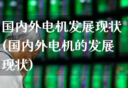 国内外电机发展现状(国内外电机的发展现状)_https://www.syklpowerbike.com_创业板_第1张