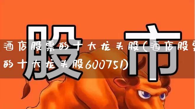 酒店股票的十大龙头股(酒店股票的十大龙头股600751)_https://www.syklpowerbike.com_上交所_第1张
