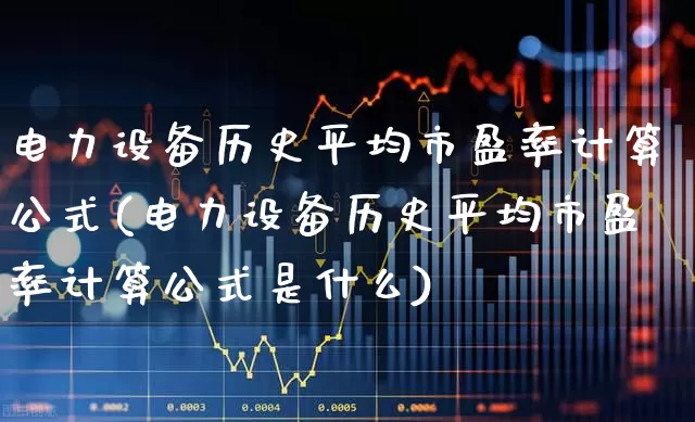 电力设备历史平均市盈率计算公式(电力设备历史平均市盈率计算公式是什么)_https://www.syklpowerbike.com_上交所_第1张