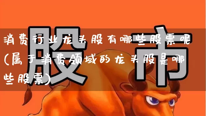 消费行业龙头股有哪些股票呢(属于消费领域的龙头股是哪些股票)_https://www.syklpowerbike.com_科创板_第1张